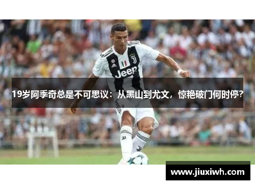 19岁阿季奇总是不可思议：从黑山到尤文，惊艳破门何时停？