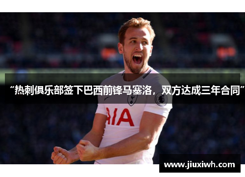 “热刺俱乐部签下巴西前锋马塞洛，双方达成三年合同”