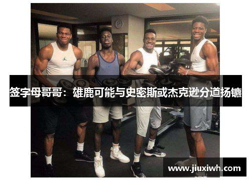 签字母哥哥：雄鹿可能与史密斯或杰克逊分道扬镳