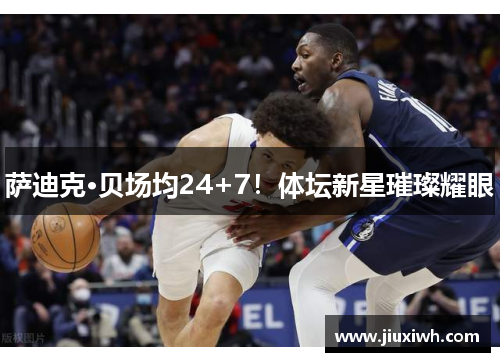 萨迪克·贝场均24+7！体坛新星璀璨耀眼